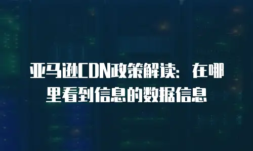亚马逊CDN政策解读：在哪里看到信息的数据信息
