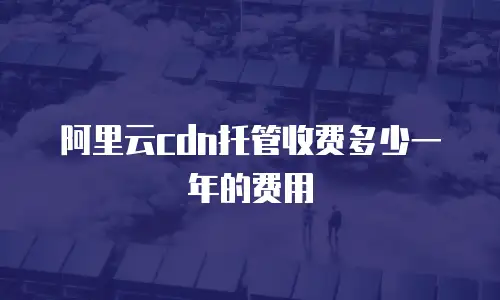 阿里云cdn托管收费多少一年的费用