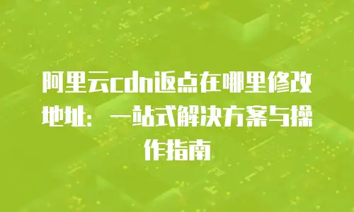 阿里云cdn返点在哪里修改地址：一站式解决方案与操作指南