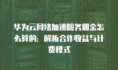 华为云网络加速服务佣金怎么算的：解析合作收益与计费模式