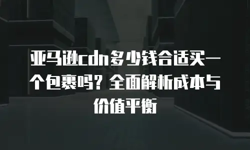亚马逊cdn多少钱合适买一个包裹吗？全面解析成本与价值平衡