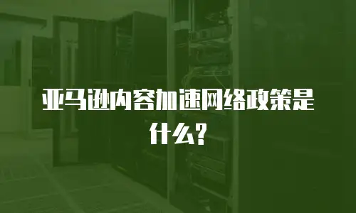 亚马逊内容加速网络政策是什么?