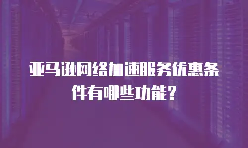 亚马逊网络加速服务优惠条件有哪些功能？