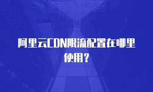 阿里云CDN限流配置在哪里使用？