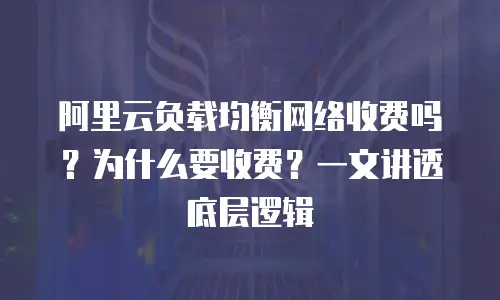 阿里云负载均衡网络收费吗？为什么要收费？一文讲透底层逻辑