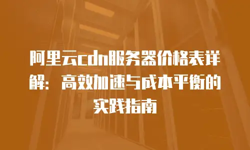 阿里云cdn服务器价格表详解：高效加速与成本平衡的实践指南