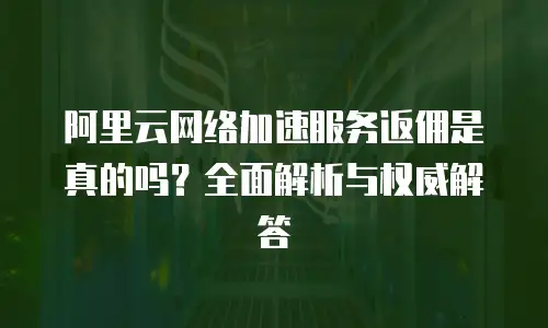 阿里云网络加速服务返佣是真的吗？全面解析与权威解答