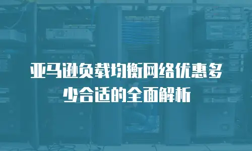 亚马逊负载均衡网络优惠多少合适的全面解析