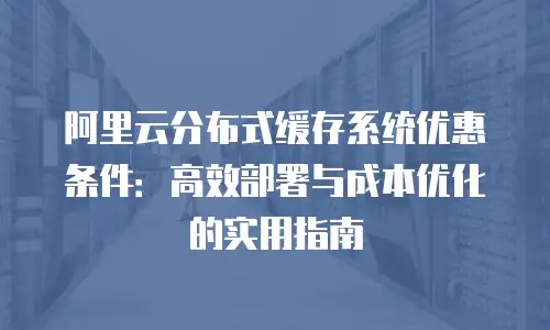 阿里云分布式缓存系统优惠条件：高效部署与成本优化的实用指南