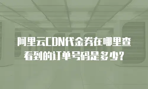 阿里云CDN代金券在哪里查看到的订单号码是多少？