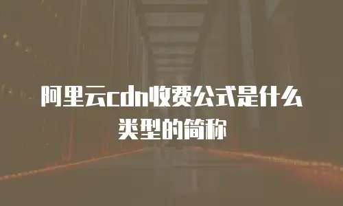 阿里云cdn收费公式是什么类型的简称