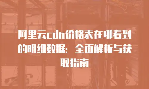 阿里云cdn价格表在哪看到的明细数据：全面解析与获取指南