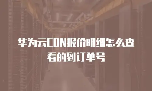 华为云CDN报价明细怎么查看的到订单号