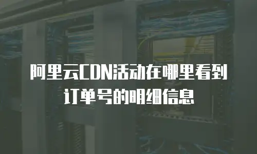 阿里云CDN活动在哪里看到订单号的明细信息