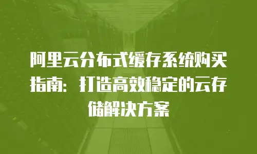 阿里云分布式缓存系统购买指南：打造高效稳定的云存储解决方案