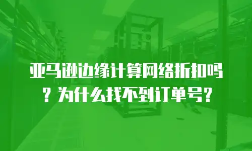 亚马逊边缘计算网络折扣吗？为什么找不到订单号？