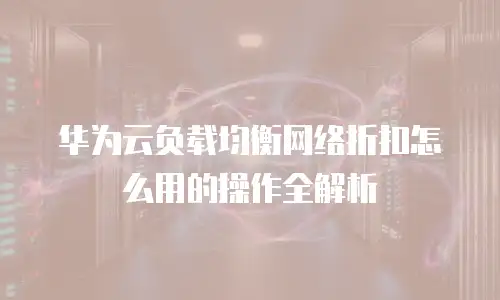 华为云负载均衡网络折扣怎么用的操作全解析