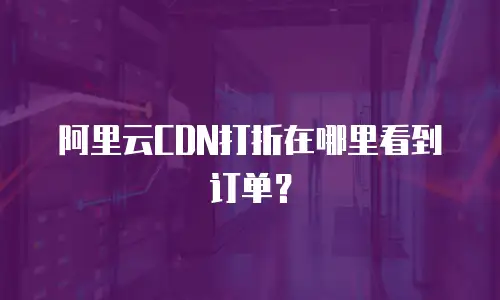 阿里云CDN打折在哪里看到订单？