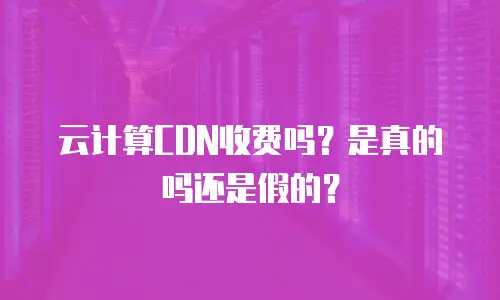云计算CDN收费吗？是真的吗还是假的？