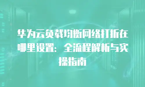 华为云负载均衡网络打折在哪里设置：全流程解析与实操指南