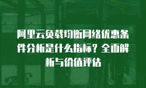 阿里云负载均衡网络优惠条件分析是什么指标？全面解析与价值评估