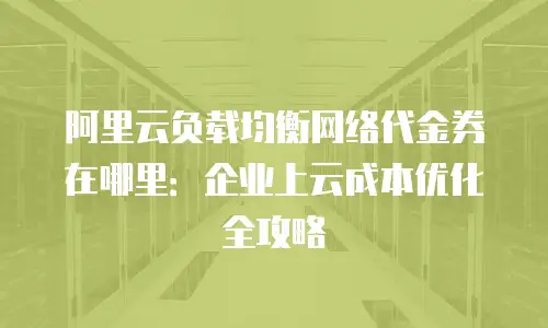 阿里云负载均衡网络代金券在哪里：企业上云成本优化全攻略