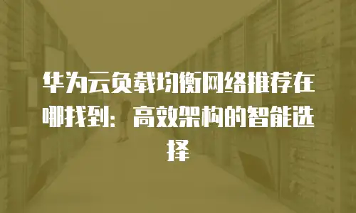 华为云负载均衡网络推荐在哪找到：高效架构的智能选择