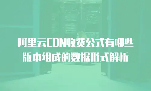 阿里云CDN收费公式有哪些版本组成的数据形式解析