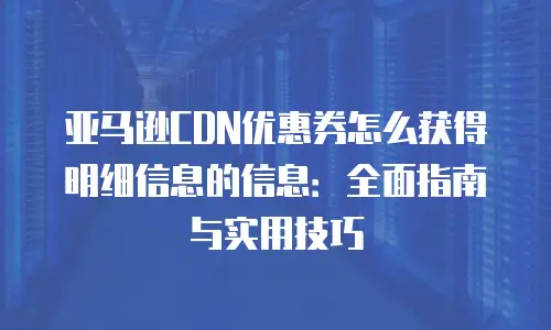 亚马逊CDN优惠券怎么获得明细信息的信息：全面指南与实用技巧