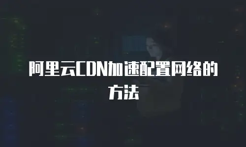 阿里云CDN加速配置网络的方法