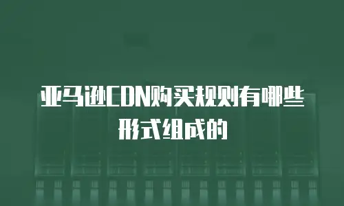 亚马逊CDN购买规则有哪些形式组成的