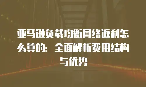 亚马逊负载均衡网络返利怎么算的：全面解析费用结构与优势
