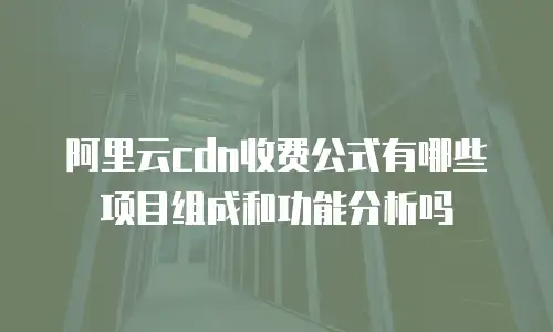 阿里云cdn收费公式有哪些项目组成和功能分析吗