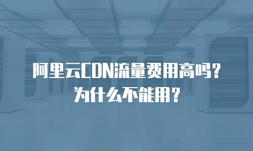 阿里云CDN流量费用高吗？为什么不能用？