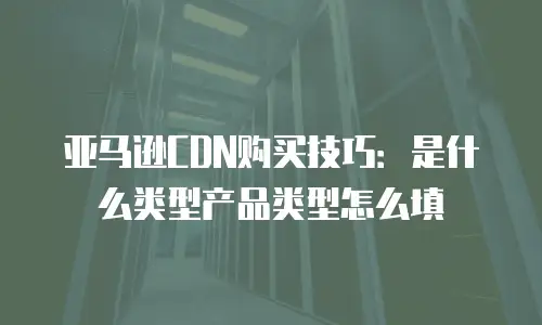 亚马逊CDN购买技巧：是什么类型产品类型怎么填