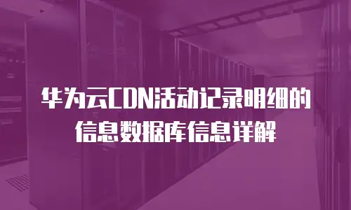 华为云CDN活动记录明细的信息数据库信息详解