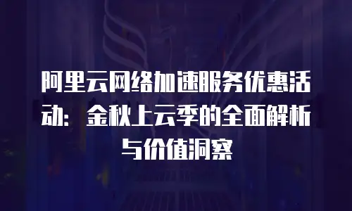 阿里云网络加速服务优惠活动：金秋上云季的全面解析与价值洞察