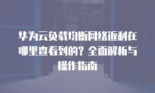华为云负载均衡网络返利在哪里查看到的？全面解析与操作指南