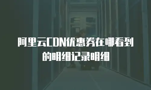 阿里云CDN优惠券在哪看到的明细记录明细