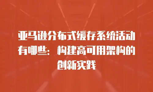 亚马逊分布式缓存系统活动有哪些：构建高可用架构的创新实践