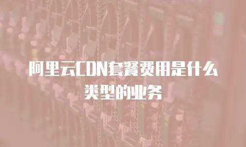 阿里云CDN套餐费用是什么类型的业务