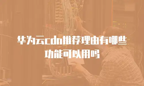华为云cdn推荐理由有哪些功能可以用吗