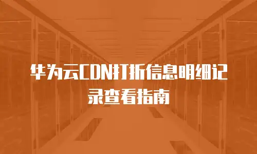 华为云CDN打折信息明细记录查看指南