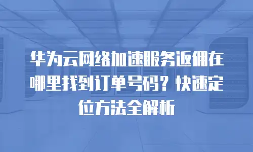 华为云网络加速服务返佣在哪里找到订单号码？快速定位方法全解析