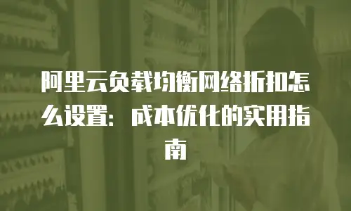 阿里云负载均衡网络折扣怎么设置：成本优化的实用指南