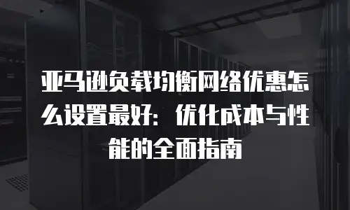 亚马逊负载均衡网络优惠怎么设置最好：优化成本与性能的全面指南