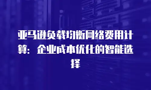亚马逊负载均衡网络费用计算：企业成本优化的智能选择