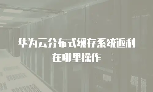华为云分布式缓存系统返利在哪里操作