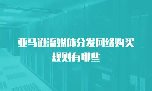 亚马逊流媒体分发网络购买规则有哪些