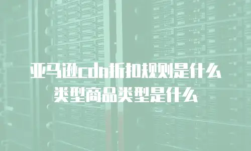 亚马逊cdn折扣规则是什么类型商品类型是什么
